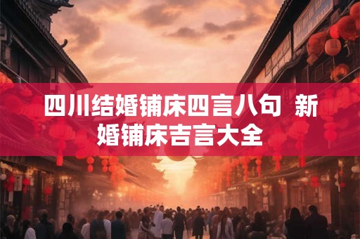 四川结婚铺床四言八句 新婚铺床吉言大全 四川结婚铺床四言八句 新婚铺床吉言大全