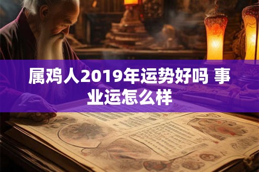 属鸡人2019年运势好吗 事业运怎么样