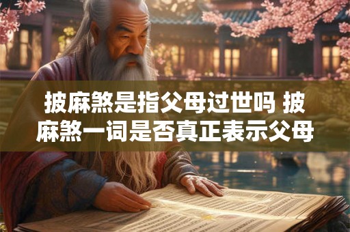 披麻煞是指父母过世吗 披麻煞一词是否真正表示父母的逝世 披麻煞是指父母过世吗 披麻煞一词是否真正表示父母的逝世