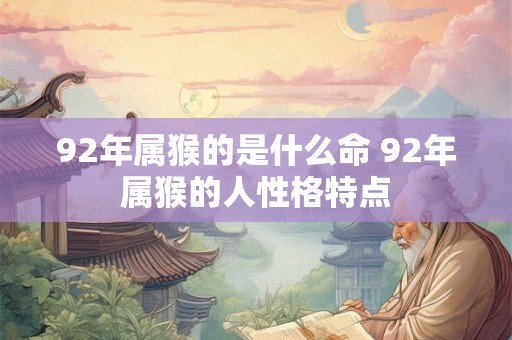92年属猴的是什么命 92年属猴的人性格特点 92年属猴的是什么命 92年属猴的人性格特点