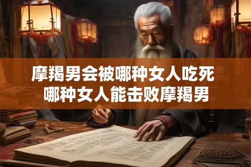 摩羯男会被哪种女人吃死 哪种女人能击败摩羯男 摩羯男会被哪种女人吃死 哪种女人能击败摩羯男