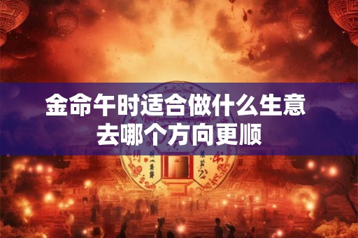 金命午时适合做什么生意 去哪个方向更顺