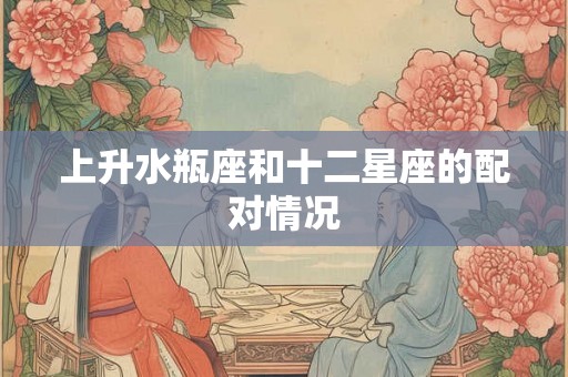上升水瓶座和十二星座的配对情况
