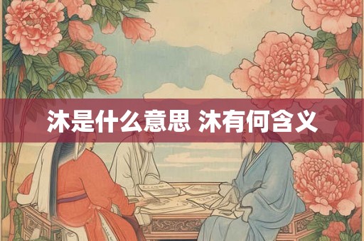 沐是什么意思 沐有何含义 沐是什么意思 沐有何含义