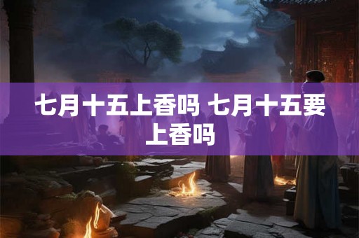 七月十五上香吗 七月十五要上香吗