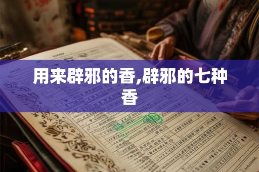 用来辟邪的香,辟邪的七种香 用来辟邪的香,辟邪的七种香
