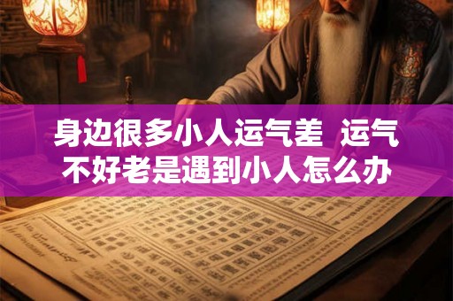 身边很多小人运气差 运气不好老是遇到小人怎么办 身边很多小人运气差 运气不好老是遇到小人怎么办