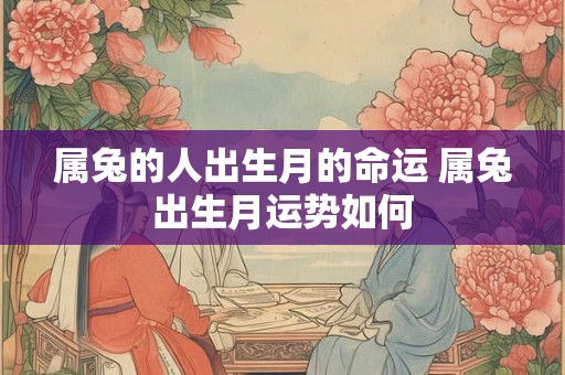 属兔的人出生月的命运 属兔出生月运势如何 属兔的人出生月的命运 属兔出生月运势如何