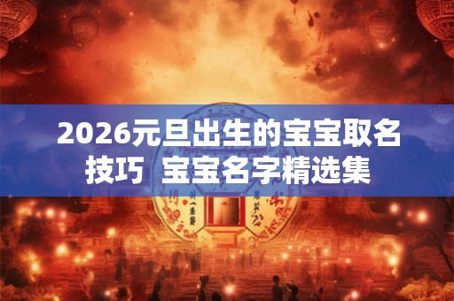 2026元旦出生的宝宝取名技巧  宝宝名字精选集