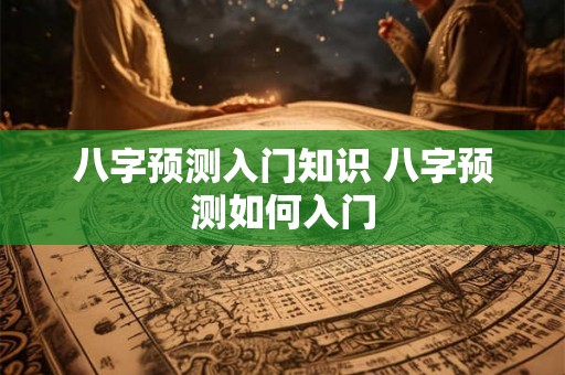 八字预测入门知识 八字预测如何入门