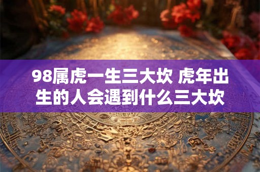 98属虎一生三大坎 虎年出生的人会遇到什么三大坎
