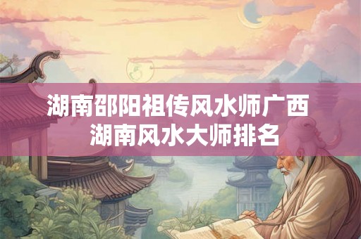 湖南邵阳祖传风水师广西  湖南风水大师排名