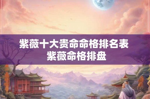 紫薇十大贵命命格排名表 紫薇命格排盘 紫薇十大贵命命格排名表 紫薇命格排盘