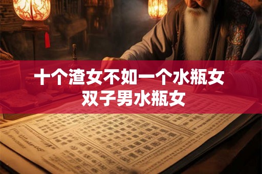 十个渣女不如一个水瓶女  双子男水瓶女