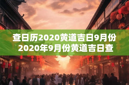 查日历2020黄道吉日9月份 2020年9月份黄道吉日查询是什么