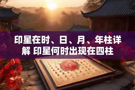 印星在时、日、月、年柱详解 印星何时出现在四柱