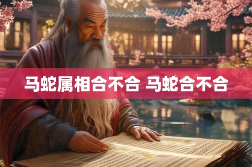 马蛇属相合不合 马蛇合不合