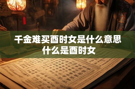 千金难买酉时女是什么意思 什么是酉时女