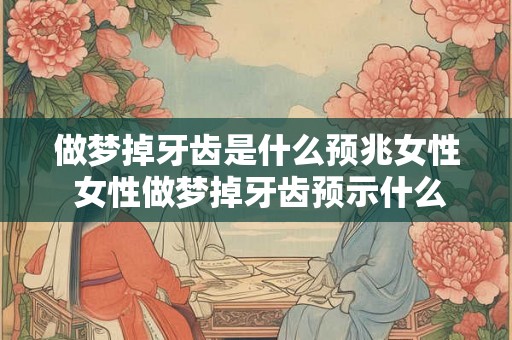 做梦掉牙齿是什么预兆女性 女性做梦掉牙齿预示什么
