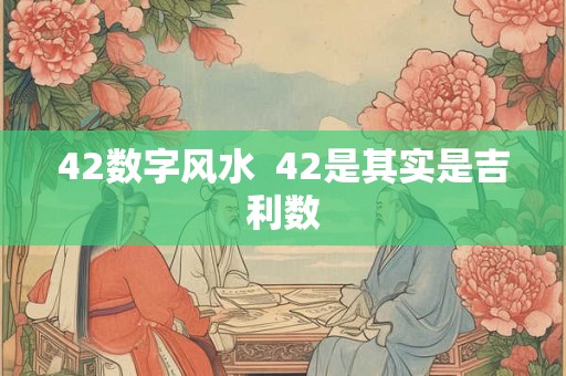 42数字风水  42是其实是吉利数