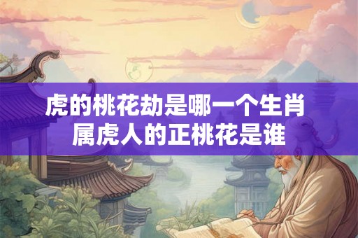 虎的桃花劫是哪一个生肖 属虎人的正桃花是谁