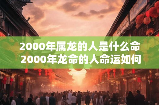 2000年属龙的人是什么命 2000年龙命的人命运如何 2000年属龙的人是什么命 2000年龙命的人命运如何