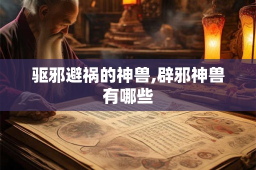 驱邪避祸的神兽,辟邪神兽有哪些