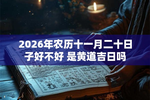 2026年农历十一月二十日子好不好 是黄道吉日吗