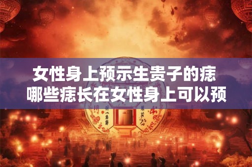 女性身上预示生贵子的痣 哪些痣长在女性身上可以预示生贵子