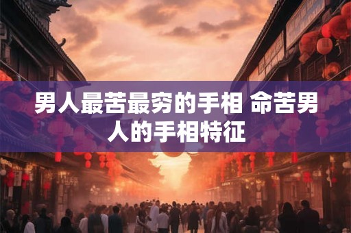 男人最苦最穷的手相 命苦男人的手相特征 男人最苦最穷的手相 命苦男人的手相特征