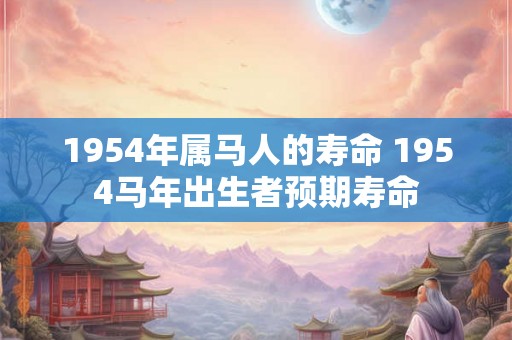 1954年属马人的寿命 1954马年出生者预期寿命