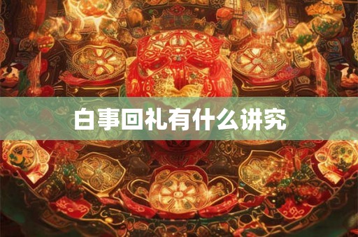 白事回礼有什么讲究 白事回礼有什么讲究
