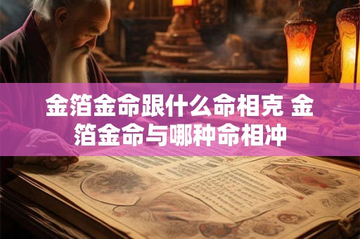 金箔金命跟什么命相克 金箔金命与哪种命相冲