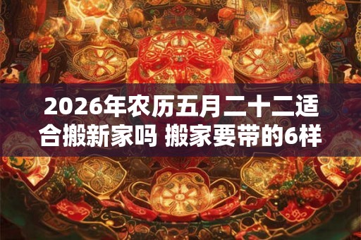 2026年农历五月二十二适合搬新家吗 搬家要带的6样东西