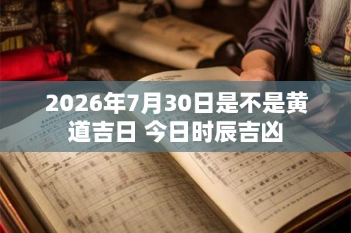 2026年7月30日是不是黄道吉日 今日时辰吉凶