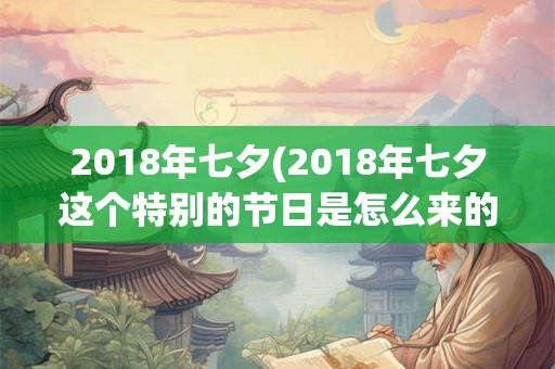2018年七夕(2018年七夕这个特别的节日是怎么来的呢)