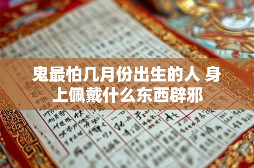 鬼最怕几月份出生的人 身上佩戴什么东西辟邪 鬼最怕几月份出生的人 身上佩戴什么东西辟邪