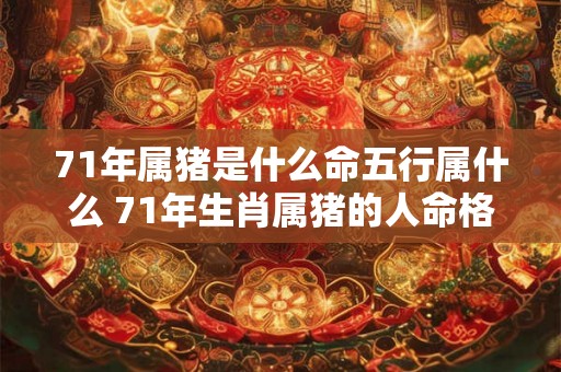 71年属猪是什么命五行属什么 71年生肖属猪的人命格是什么五行属于哪一种