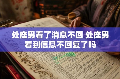 处座男看了消息不回 处座男看到信息不回复了吗