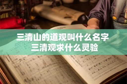 三清山的道观叫什么名字 三清观求什么灵验 三清山的道观叫什么名字 三清观求什么灵验