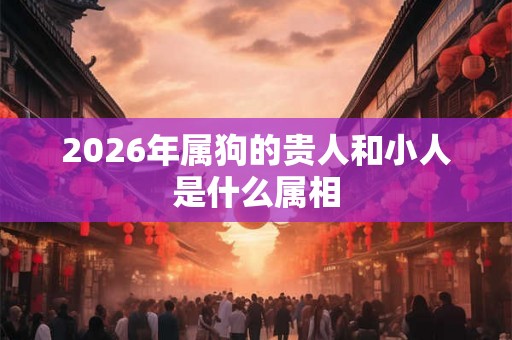 2026年属狗的贵人和小人是什么属相