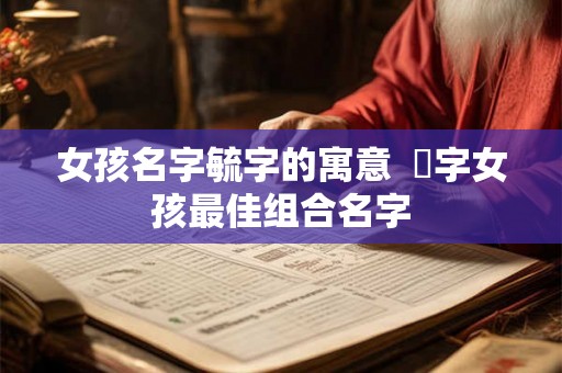 女孩名字毓字的寓意  珺字女孩最佳组合名字