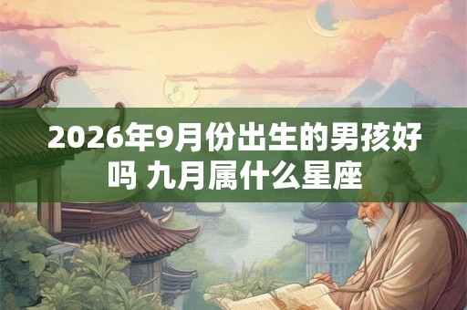 2026年9月份出生的男孩好吗 九月属什么星座
