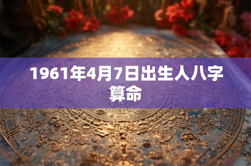 1961年4月7日出生人八字算命