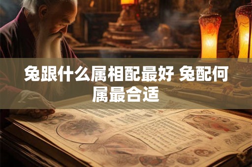 兔跟什么属相配最好 兔配何属最合适