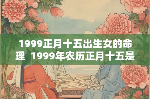 1999正月十五出生女的命理  1999年农历正月十五是什么命