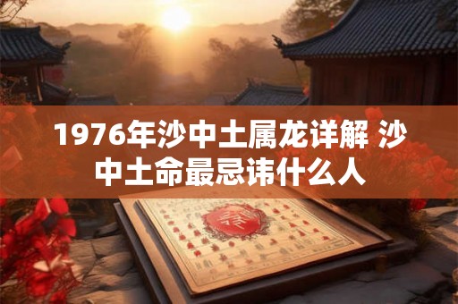 1976年沙中土属龙详解 沙中土命最忌讳什么人 1976年沙中土属龙详解 沙中土命最忌讳什么人