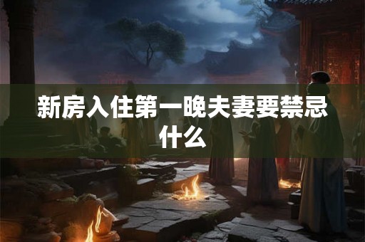 新房入住第一晚夫妻要禁忌什么