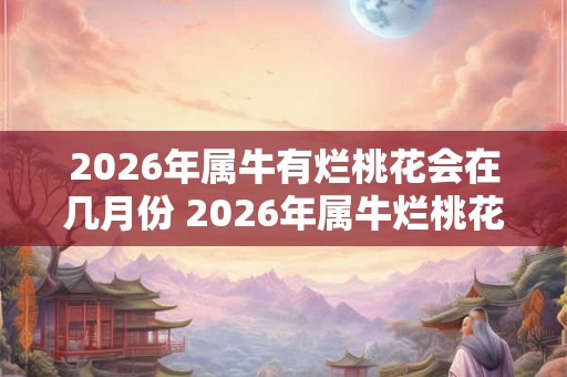 2026年属牛有烂桃花会在几月份 2026年属牛烂桃花出现月份 2026年属牛有烂桃花会在几月份 2026年属牛烂桃花出现月份