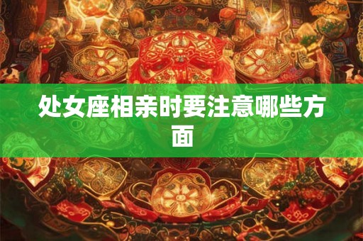 处女座相亲时要注意哪些方面 处女座相亲时要注意哪些方面